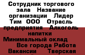 Сотрудник торгового зала › Название организации ­ Лидер Тим, ООО › Отрасль предприятия ­ Алкоголь, напитки › Минимальный оклад ­ 25 000 - Все города Работа » Вакансии   . Тверская обл.,Осташков г.